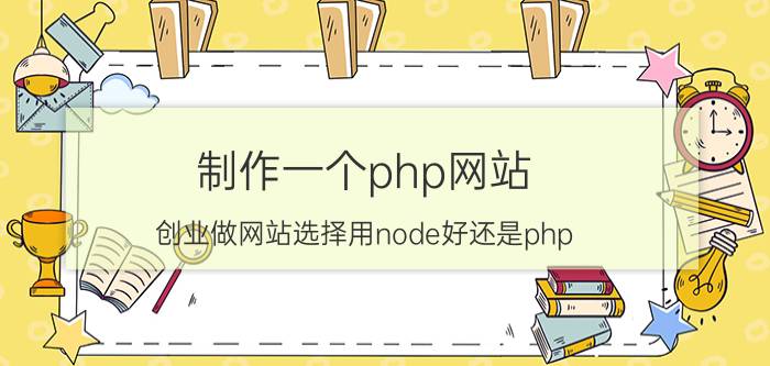 制作一个php网站 创业做网站选择用node好还是php？